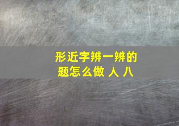 形近字辨一辨的题怎么做 人 八